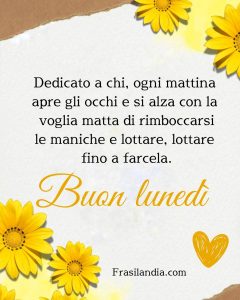 Dedicato a chi, ogni mattina apre gli occhi e si alza con la voglia matta di rimboccarsi le maniche e lottare, lottare fino a farcela. Buon lunedì