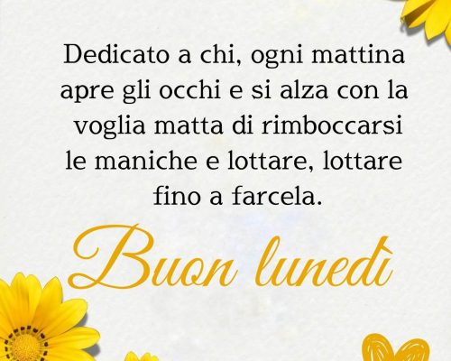 Dedicato a chi, ogni mattina apre gli occhi e si alza con la voglia matta di rimboccarsi le maniche e lottare, lottare fino a farcela. Buon lunedì