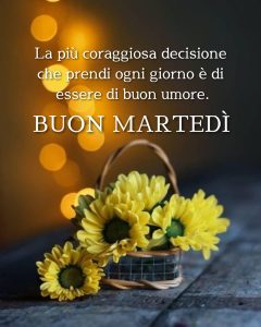 La più coraggiosa decisione che prendi ogni giorno è di essere di buonumore. Buon martedì