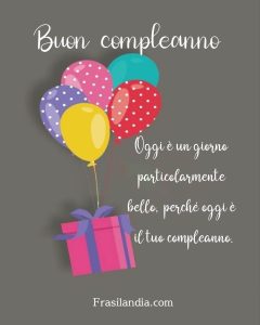 Oggi è un giorno particolarmente bello, perché oggi è il tuo compleanno. Buon compleanno