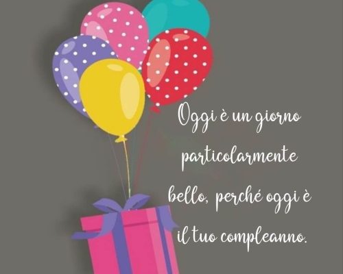 Oggi è un giorno particolarmente bello, perché oggi è il tuo compleanno. Buon compleanno