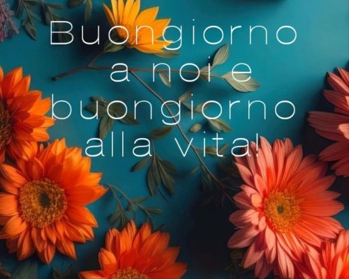 Buongiorno a noi e buongiorno alla vita.