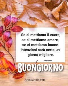 Se ci mettiamo il cuore, se ci mettiamo amore, se ci mettiamo buone intenzioni sarà certo un giorno migliore. Buongiorno