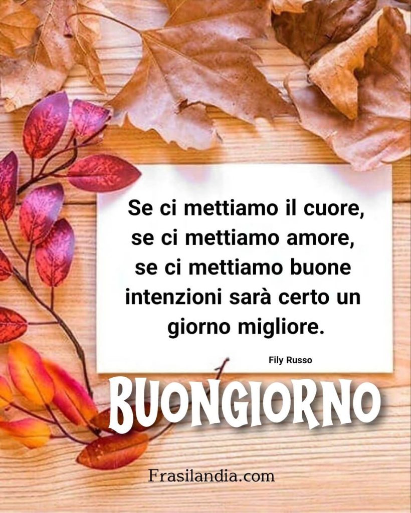 Se ci mettiamo il cuore, se ci mettiamo amore, se ci mettiamo buone intenzioni sarà certo un giorno migliore. Buongiorno