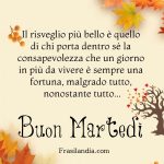 "Il risveglio più bello è quello di chi porta dentro di sé la consapevolezza che un giorno da vivere è sempre una fortuna. Malgrado tutto, nonostante tutto... Buon Martedì