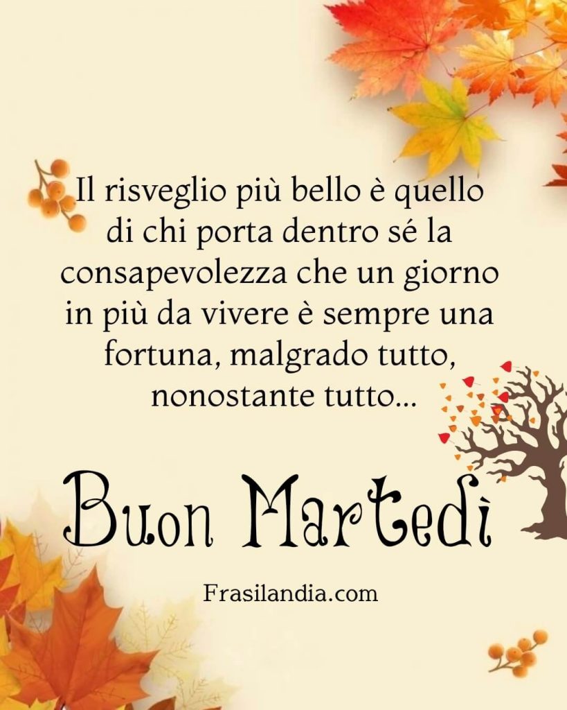 "Il risveglio più bello è quello di chi porta dentro di sé la consapevolezza che un giorno da vivere è sempre una fortuna. Malgrado tutto, nonostante tutto... Buon Martedì