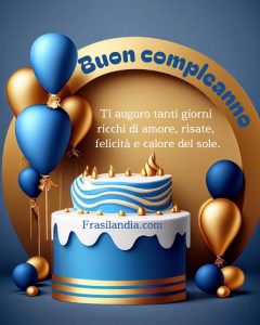 Ti auguro tanti giorni ricchi di amore, risate, felicità e calore del sole. Buon compleanno