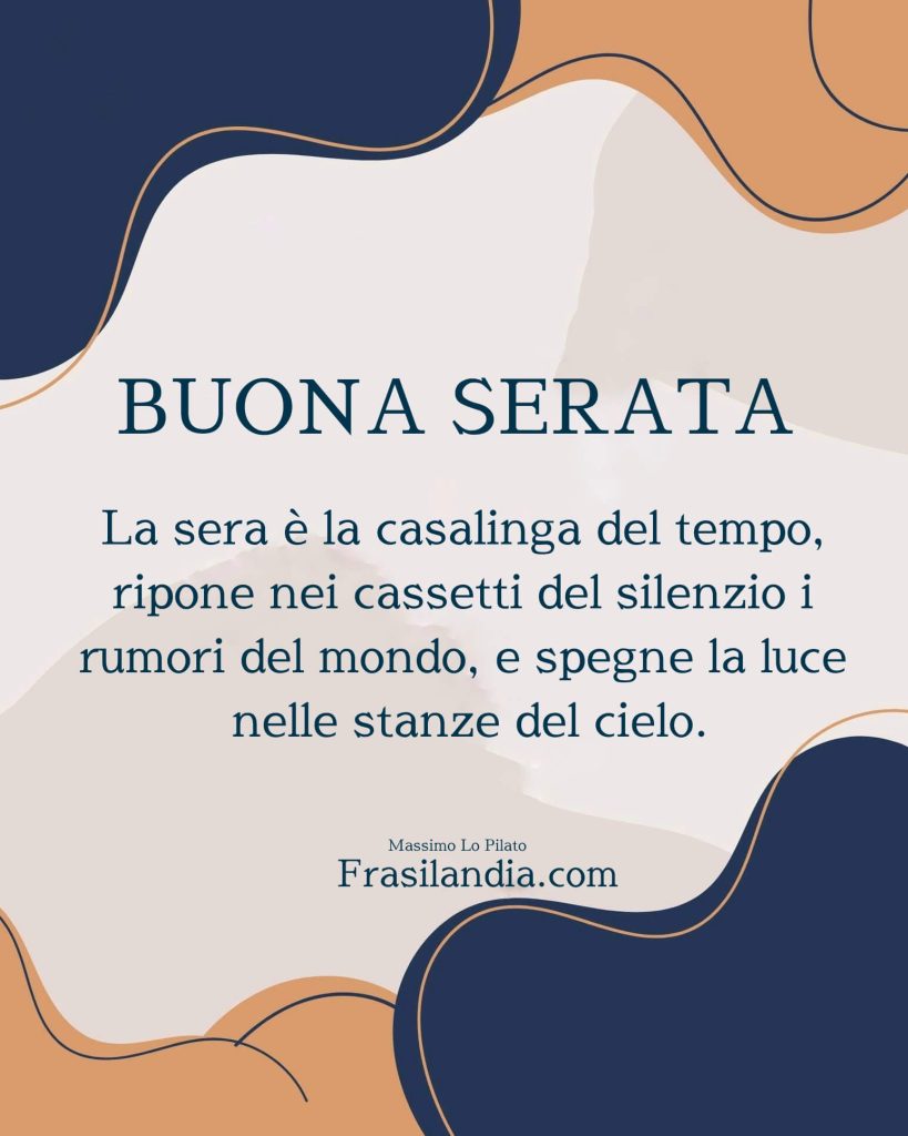 La sera è la casalinga del tempo, ripone nei cassetti del silenzio i rumori del mondo, e spegne la luce nelle stanze del cielo. Buona Serata.