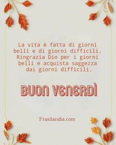 La vita è fatta di giorni belli e di giorni difficili. Ringrazia Dio per i giorni belli e acquista saggezza dai giorni difficili. Buon venerdì