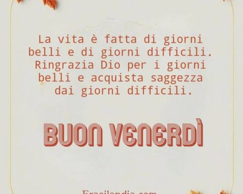 La vita è fatta di giorni belli e di giorni difficili. Ringrazia Dio per i giorni belli e acquista saggezza dai giorni difficili. Buon venerdì