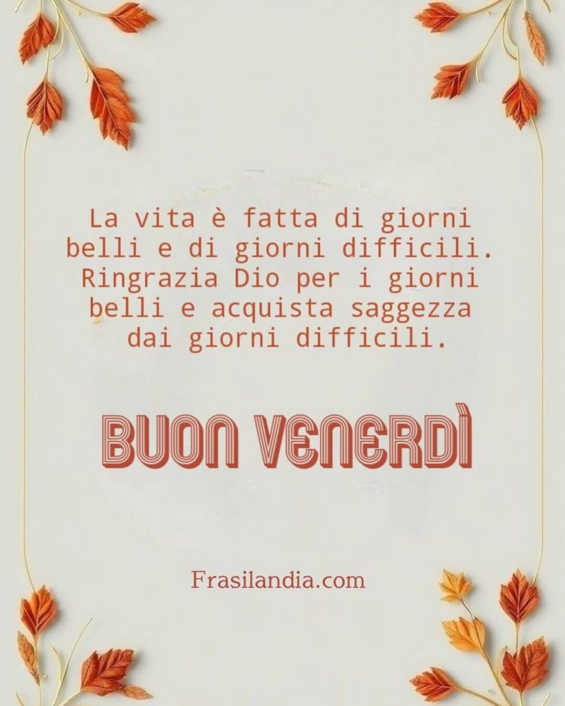 La vita è fatta di giorni belli e di giorni difficili. Ringrazia Dio per i giorni belli e acquista saggezza dai giorni difficili. Buon venerdì