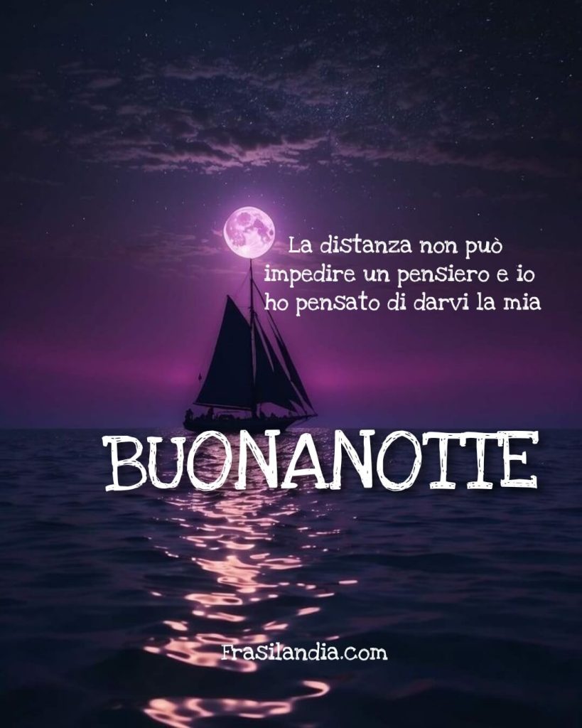 La distanza non può impedire un pensiero e io ho pensato di darvi la mia buonanotte.