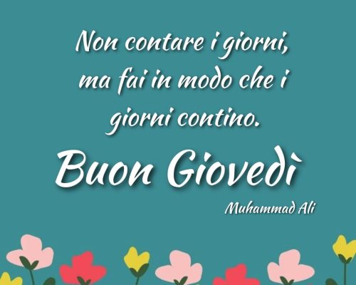 Non contare i giorni, ma fai in modo che i giorni contino. Buon Giovedì