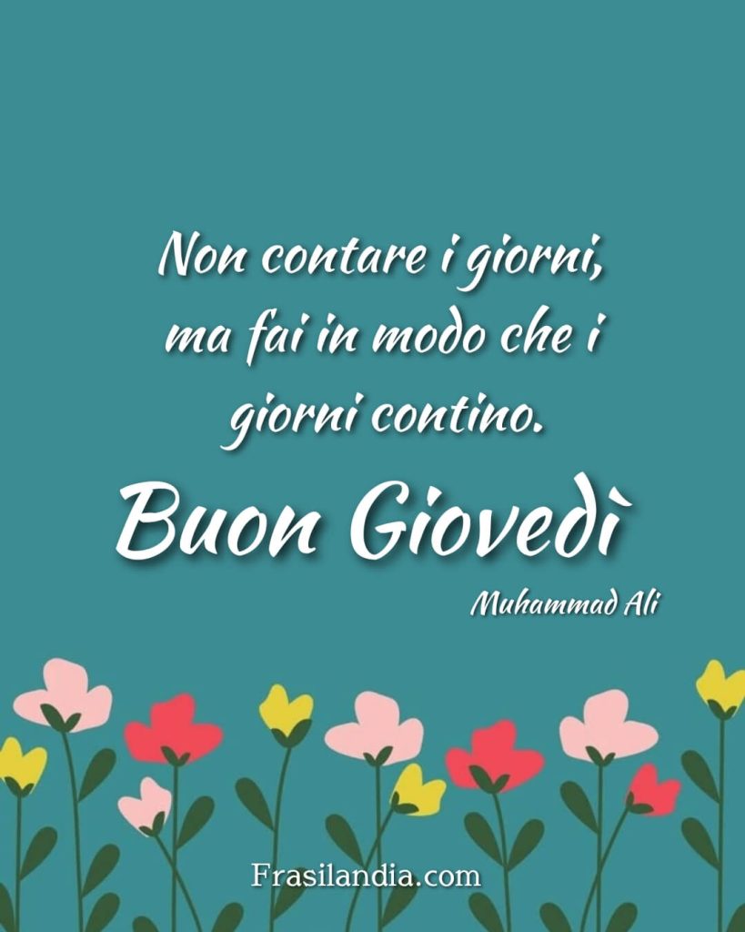 Non contare i giorni, ma fai in modo che i giorni contino. Buon Giovedì