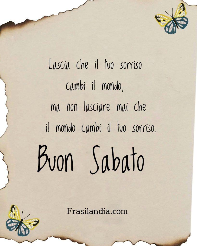 Lascia che il tuo sorriso cambi il mondo, ma non lasciare che il mondo cambi il tuo sorriso. Buon Sabato