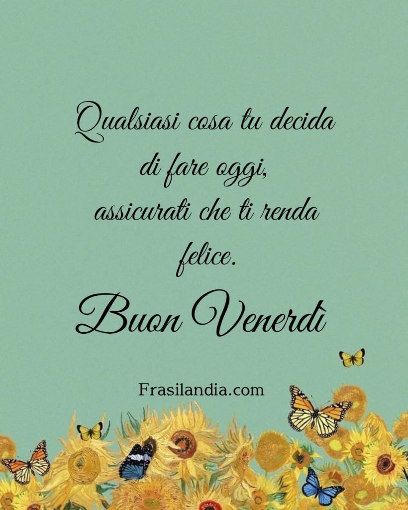 Qualsiasi cosa tu decida di fare oggi, assicurati che ti renda felice. Buon venerdì