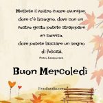 Mettete il vostro cuore ovunque, dove c'è bisogno, dove con un vostro gesto potete strappare un sorriso, dove potete lasciare un segno di felicità. Buon Mercoledì