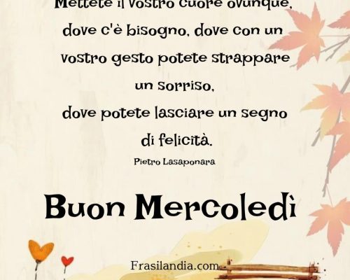 Mettete il vostro cuore ovunque, dove c'è bisogno, dove con un vostro gesto potete strappare un sorriso, dove potete lasciare un segno di felicità. Buon Mercoledì