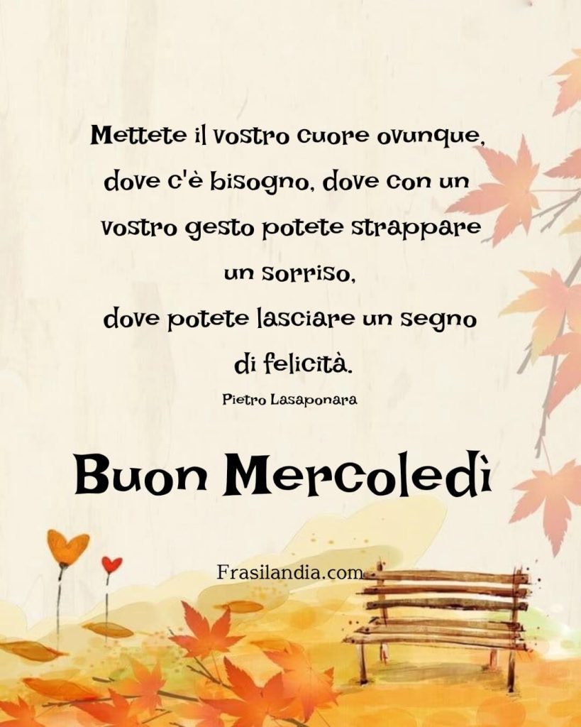 Mettete il vostro cuore ovunque, dove c'è bisogno, dove con un vostro gesto potete strappare un sorriso, dove potete lasciare un segno di felicità. Buon Mercoledì