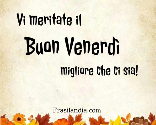 Vi meritate il buon venerdì migliore che ci sia.