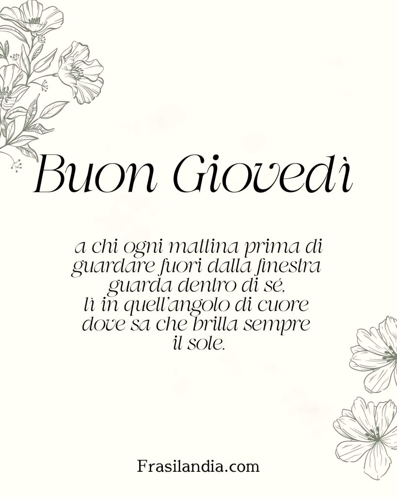 Buongiorno a chi ogni mattina prima di guardare fuori dalla finestra guarda dentro di sé, lì in quell'angolo di cuore dove sa che brilla sempre il sole. Buon Giovedì