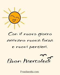 Con il nuovo giorno arrivano nuova forza e nuovi pensieri. Buon Mercoledì