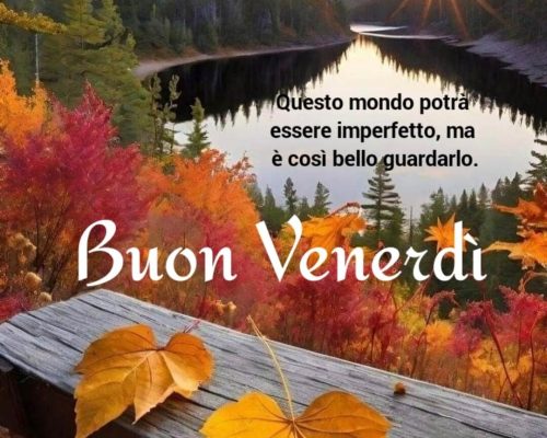 Questo mondo potrà essere imperfetto, ma è così bello guardarlo! Buon venerdì