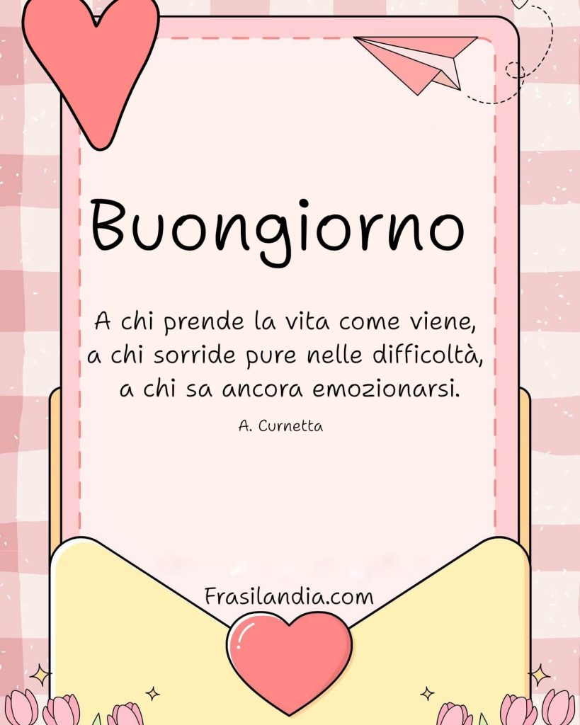 Buongiorno a chi prende la vita come viene, a chi sorride pure nelle difficoltà, a chi sa ancora emozionarsi.