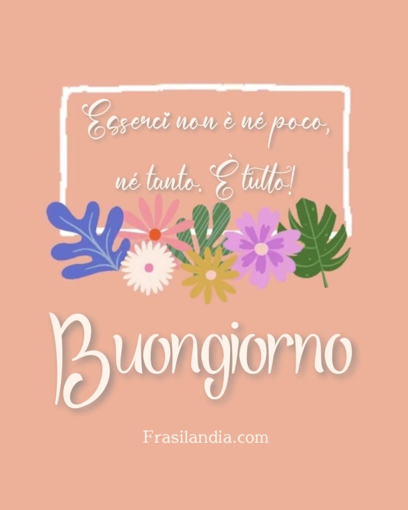 Esserci non è né poco, né tanto. È tutto! Buongiorno