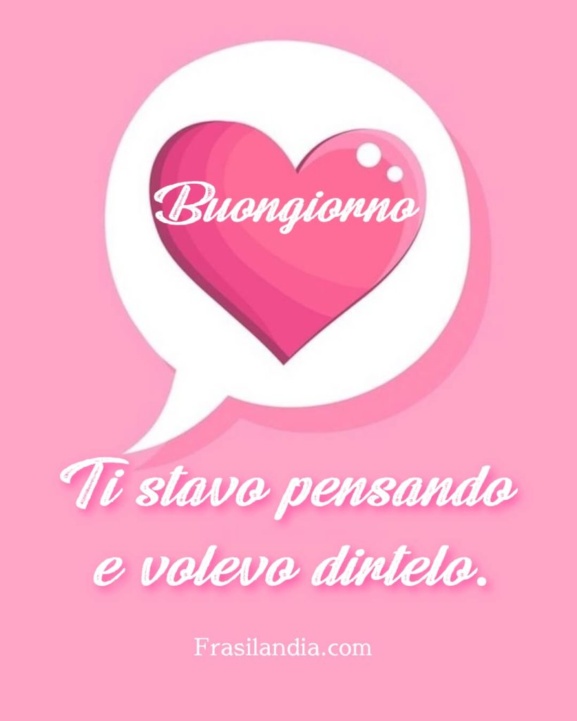 Ti stavo pensando e volevo dirtelo. Buongiorno