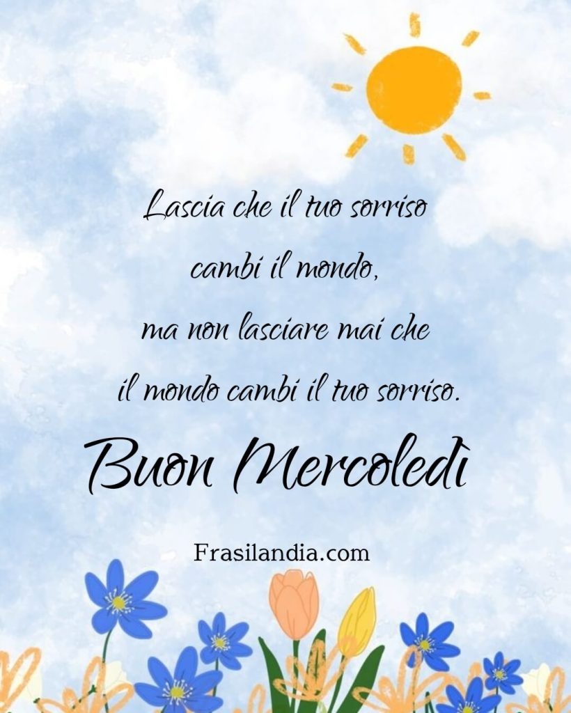Lascia che il tuo sorriso cambi il mondo, ma non lasciare mai che il mondo cambi il tuo sorriso. Buon Mercoledì