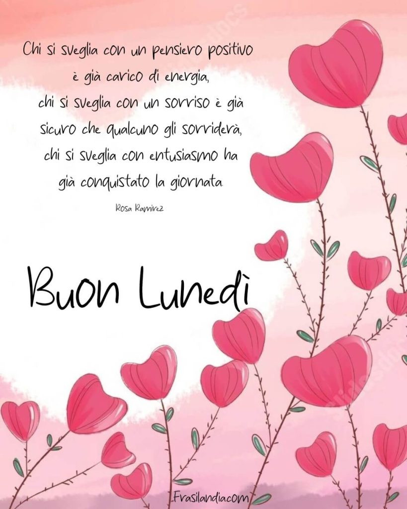 Chi si sveglia con un pensiero positivo è già carico di energia, chi si sveglia con un sorriso è già sicuro che qualcuno gli sorriderà, chi si sveglia con entusiasmo ha già conquistato la giornata. Buon lunedì