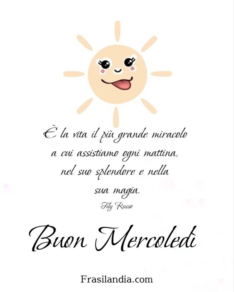 È la vita il più grande miracolo a cui assistiamo ogni mattina, nel suo splendore e nella sua magia. Buon Mercoledì