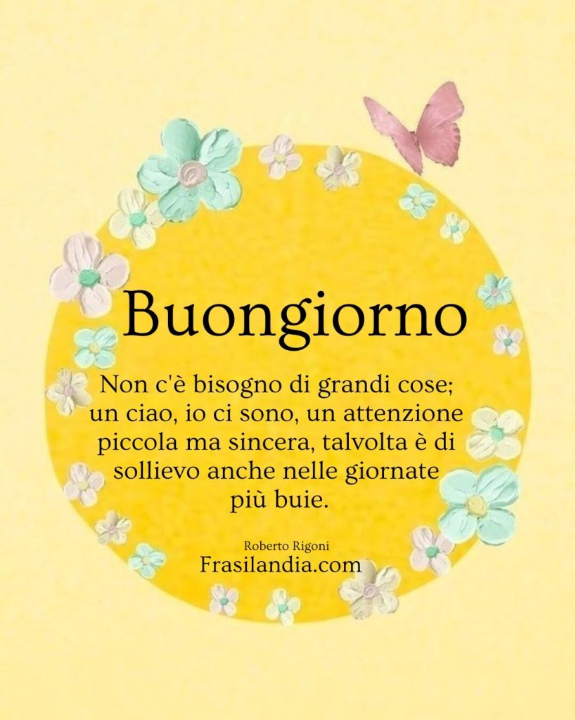 Non c'è bisogno di grandi cose; un ciao, io ci sono, un'attenzione piccola ma sincera, talvolta è di sollievo anche nelle giornate più buie. Buongiorno