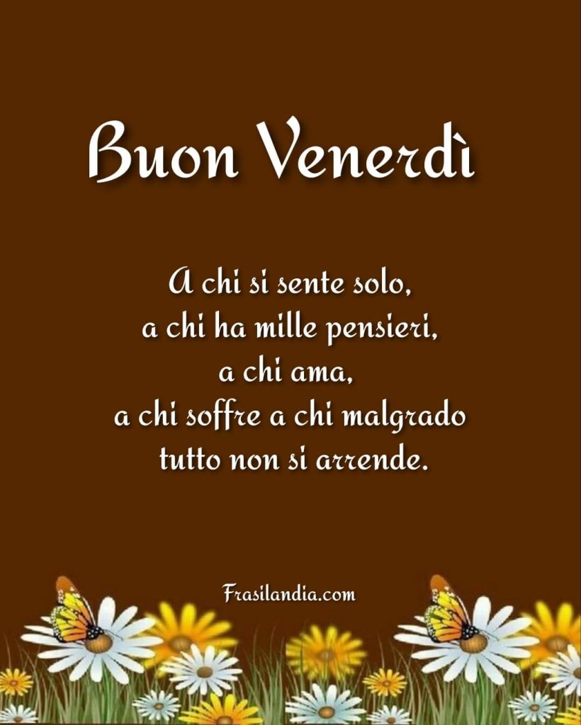 Buon venerdì a chi si sente solo, a chi ha mille pensieri, a chi ama, a chi soffre e a chi malgrado tutto, non si arrende.
