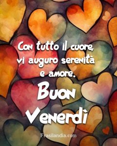 Con tutto il cuore vi auguro serenità e amore. Buon venerdì