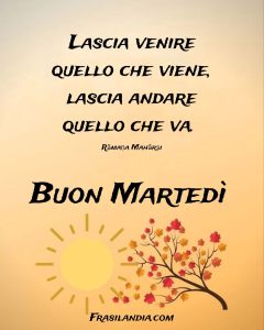 Lascia venire quello che viene. Lascia andare quello che va. Buon martedì