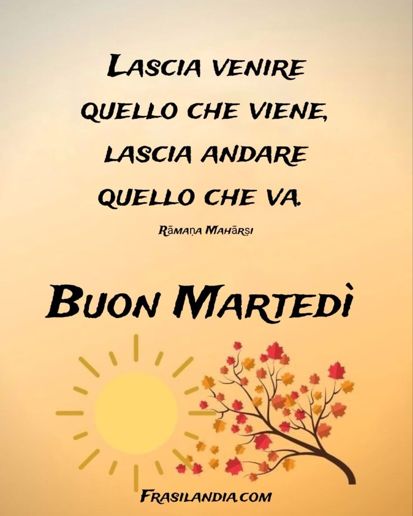 Lascia venire quello che viene. Lascia andare quello che va. Buon martedì