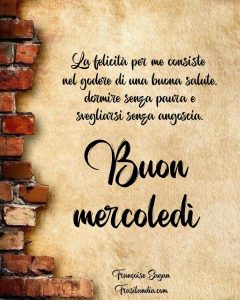 La felicità per me consiste nel godere di una buona salute, dormire senza paura e svegliarsi senza angoscia. Buon mercoledì