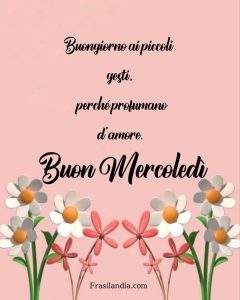 Buongiorno ai piccoli gesti, perché profumano d’amore. Buon Mercoledì